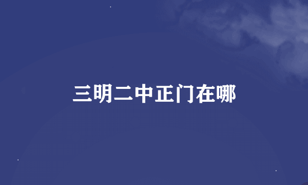 三明二中正门在哪