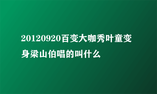 20120920百变大咖秀叶童变身梁山伯唱的叫什么