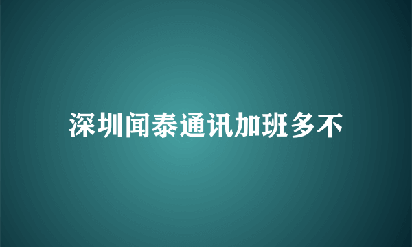 深圳闻泰通讯加班多不