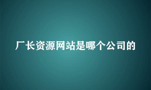 厂长资源网站是哪个公司的