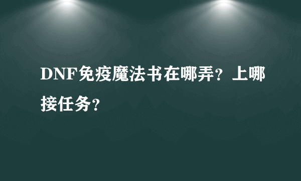 DNF免疫魔法书在哪弄？上哪接任务？