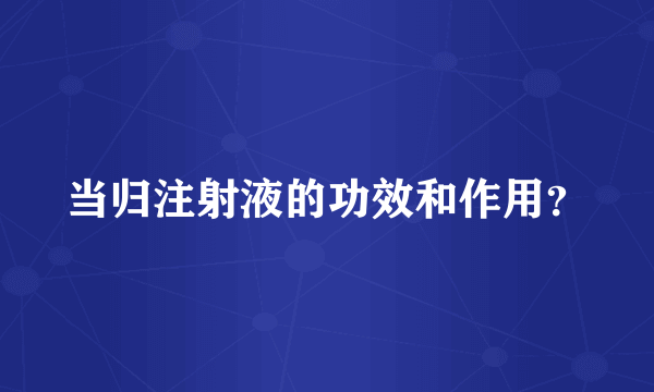 当归注射液的功效和作用？