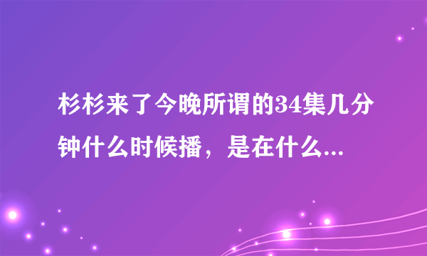杉杉来了今晚所谓的34集几分钟什么时候播，是在什么具体时间？急急急！！！