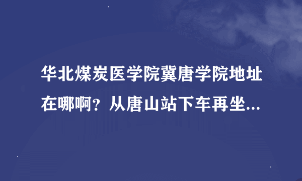 华北煤炭医学院冀唐学院地址在哪啊？从唐山站下车再坐几路车可以到啊？？