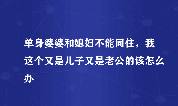 单身婆婆和媳妇不能同住，我这个又是儿子又是老公的该怎么办