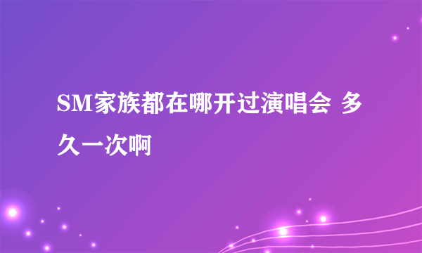 SM家族都在哪开过演唱会 多久一次啊