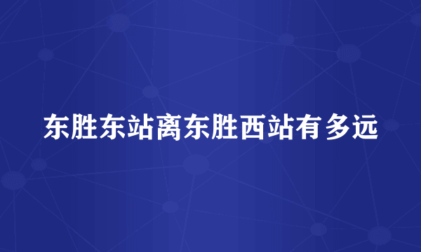 东胜东站离东胜西站有多远