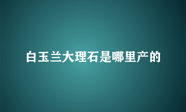 白玉兰大理石是哪里产的