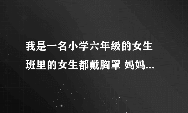 我是一名小学六年级的女生 班里的女生都戴胸罩 妈妈说不用带 我的胸也不小了 胸部的那个凸起部分……