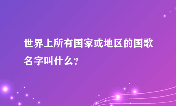 世界上所有国家或地区的国歌名字叫什么？