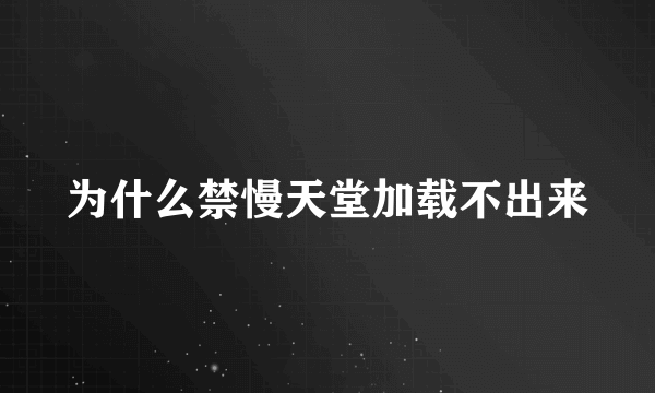 为什么禁慢天堂加载不出来