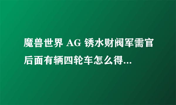 魔兽世界 AG 锈水财阀军需官后面有辆四轮车怎么得到？注意我说的是四轮车。