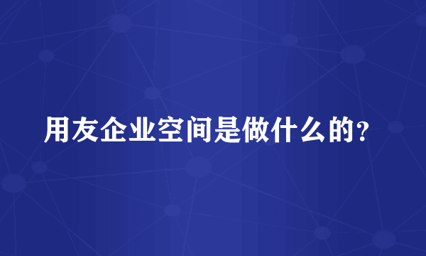用友企业空间是做什么的？