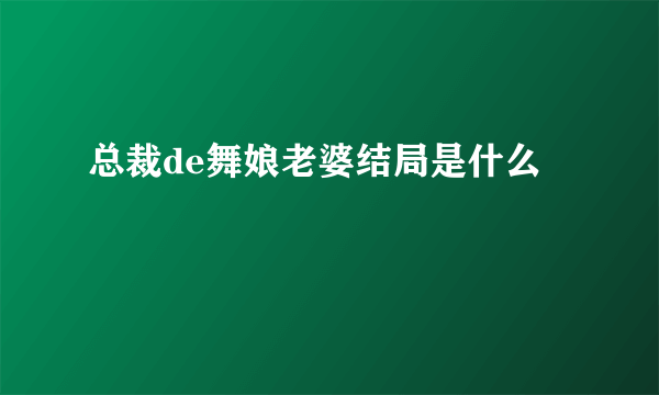 总裁de舞娘老婆结局是什么