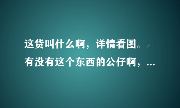 这货叫什么啊，详情看图。。有没有这个东西的公仔啊，觉得有点可爱