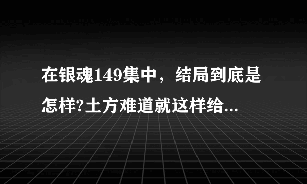 在银魂149集中，结局到底是怎样?土方难道就这样给冲田杀了吗，干吗结局是这样的？难道没有继续了吗？