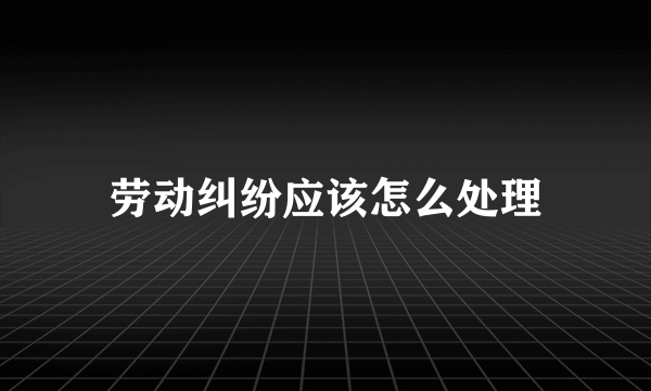 劳动纠纷应该怎么处理