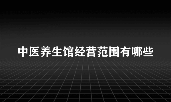 中医养生馆经营范围有哪些