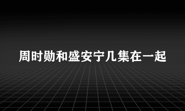 周时勋和盛安宁几集在一起