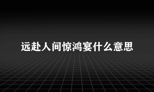 远赴人间惊鸿宴什么意思