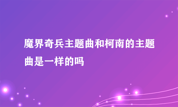 魔界奇兵主题曲和柯南的主题曲是一样的吗