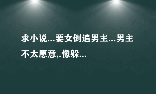 求小说...要女倒追男主...男主不太愿意,.像躲美录那样男主感到美女会带来麻烦