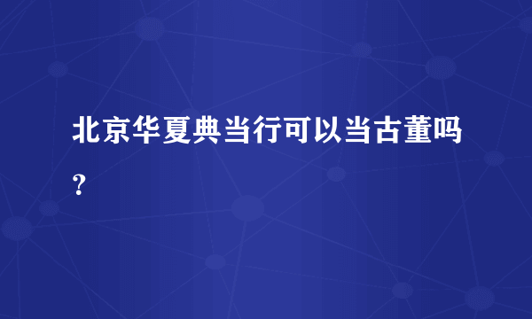 北京华夏典当行可以当古董吗？