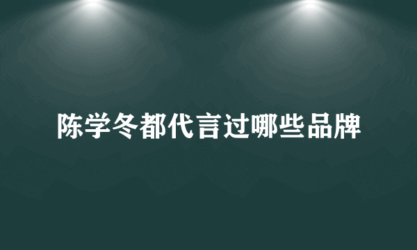 陈学冬都代言过哪些品牌