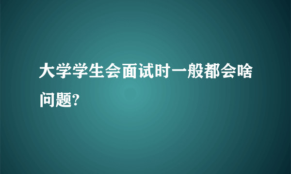 大学学生会面试时一般都会啥问题?