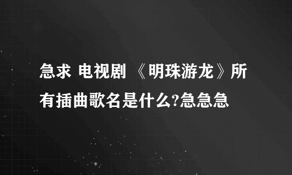 急求 电视剧 《明珠游龙》所有插曲歌名是什么?急急急