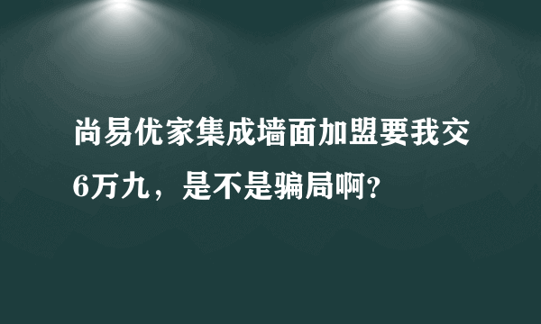 尚易优家集成墙面加盟要我交6万九，是不是骗局啊？