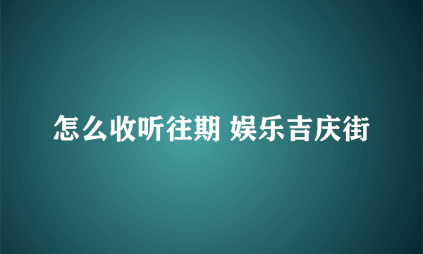 怎么收听往期 娱乐吉庆街
