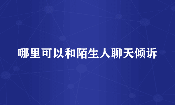 哪里可以和陌生人聊天倾诉