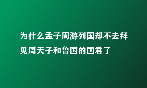 为什么孟子周游列国却不去拜见周天子和鲁国的国君了
