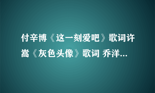 付辛博《这一刻爱吧》歌词许嵩《灰色头像》歌词 乔洋《我是怎么了》歌词