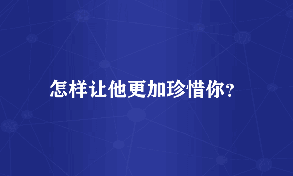 怎样让他更加珍惜你？