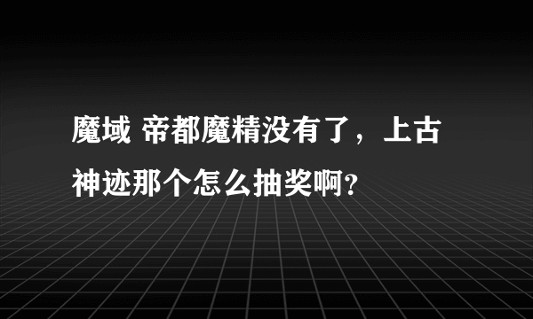 魔域 帝都魔精没有了，上古神迹那个怎么抽奖啊？