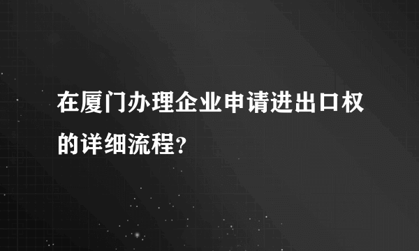 在厦门办理企业申请进出口权的详细流程？