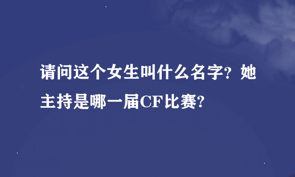 请问这个女生叫什么名字？她主持是哪一届CF比赛?