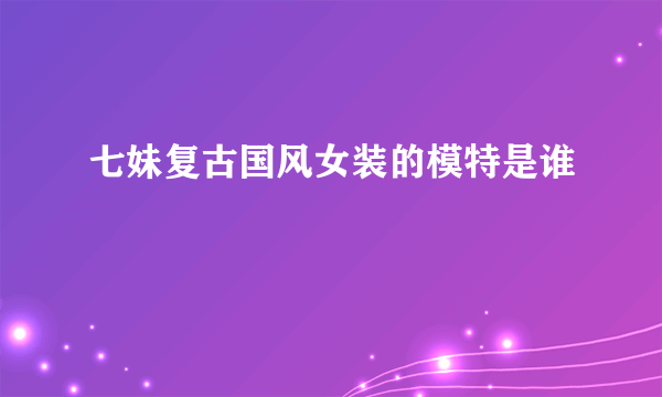 七妹复古国风女装的模特是谁