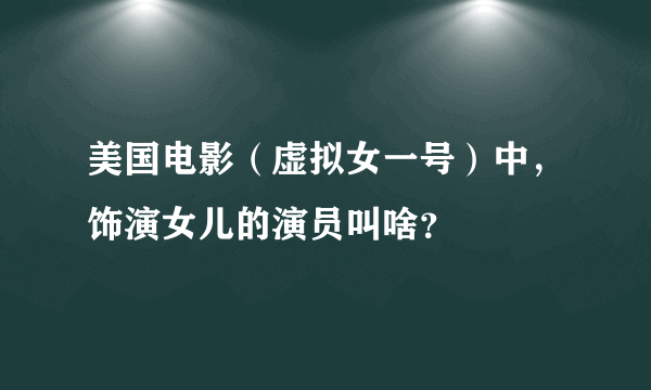 美国电影（虚拟女一号）中，饰演女儿的演员叫啥？