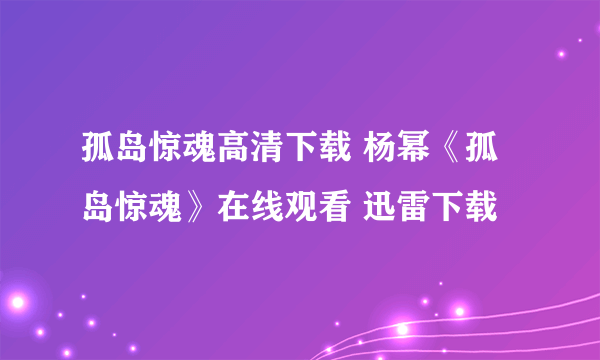 孤岛惊魂高清下载 杨幂《孤岛惊魂》在线观看 迅雷下载
