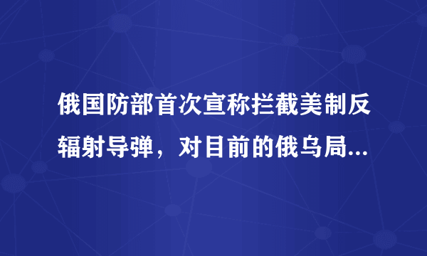 俄国防部首次宣称拦截美制反辐射导弹，对目前的俄乌局势会产生哪些变化？