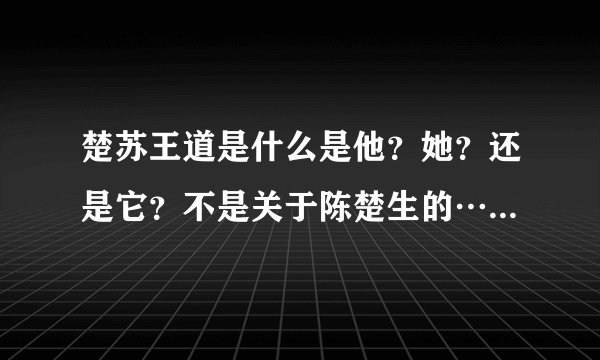 楚苏王道是什么是他？她？还是它？不是关于陈楚生的…问的，是含义和意思。拜托了
