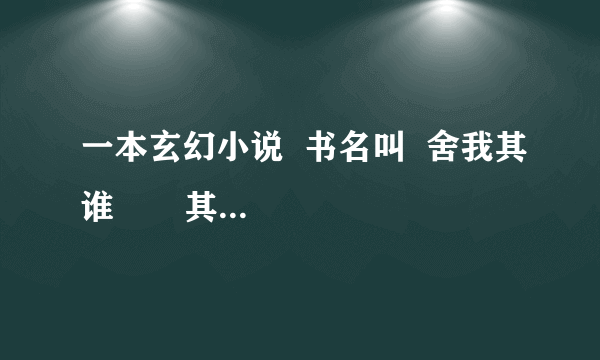 一本玄幻小说  书名叫  舍我其谁       其中有一个人物 叫    歌亚   是个大剑皇