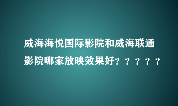 威海海悦国际影院和威海联通影院哪家放映效果好？？？？？