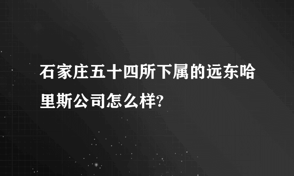 石家庄五十四所下属的远东哈里斯公司怎么样?