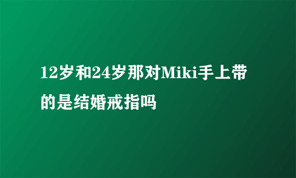 12岁和24岁那对Miki手上带的是结婚戒指吗