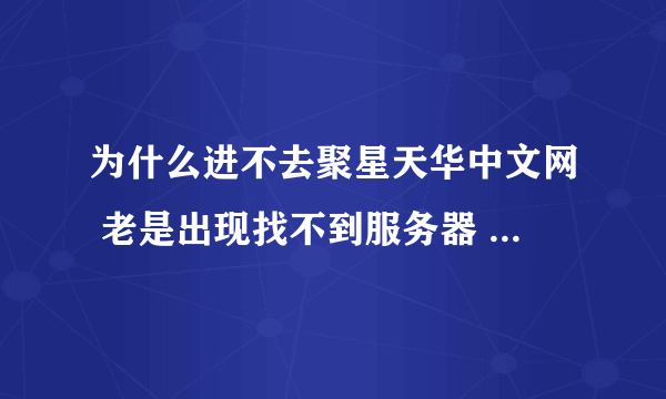 为什么进不去聚星天华中文网 老是出现找不到服务器 先说 我网络没问题 别的网站都能进