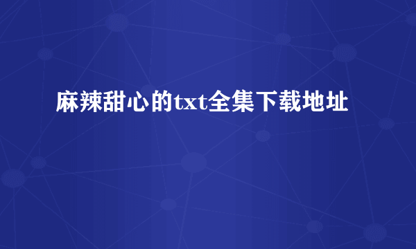 麻辣甜心的txt全集下载地址